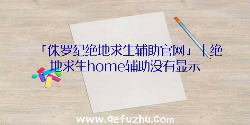「侏罗纪绝地求生辅助官网」|绝地求生home辅助没有显示
